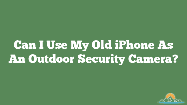 Can I Use My Old iPhone As An Outdoor Security Camera?