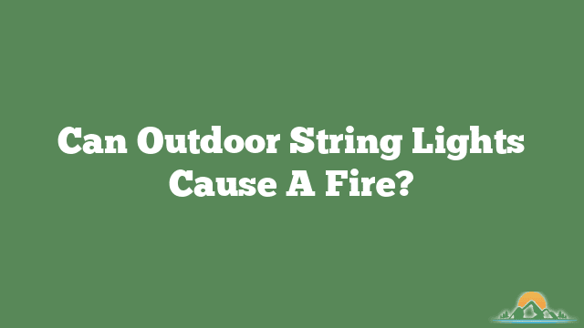 Can Outdoor String Lights Cause A Fire?