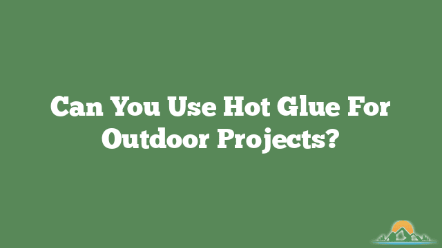 Can You Use Hot Glue For Outdoor Projects?