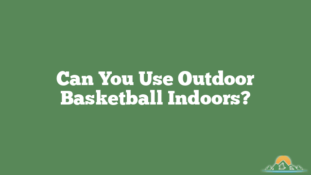 Can You Use Outdoor Basketball Indoors?