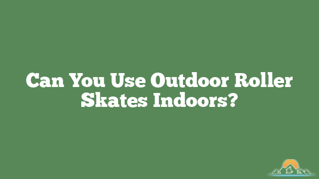 Can You Use Outdoor Roller Skates Indoors?
