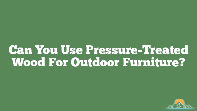 Can You Use Pressure-Treated Wood For Outdoor Furniture?