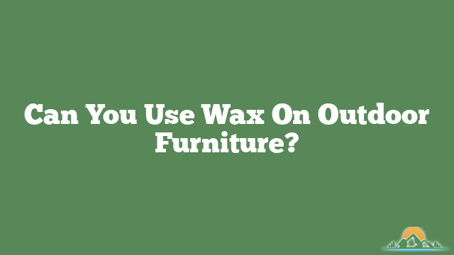 Can You Use Wax On Outdoor Furniture?