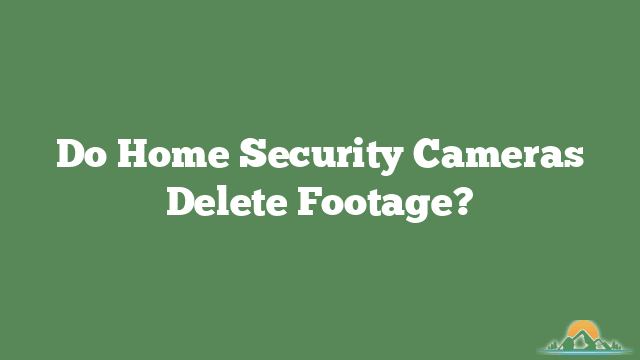 Do Home Security Cameras Delete Footage?