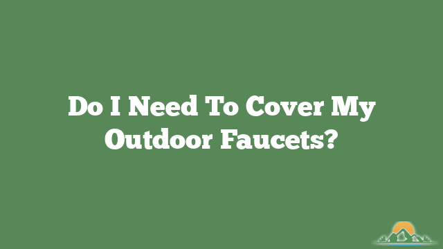 Do I Need To Cover My Outdoor Faucets?