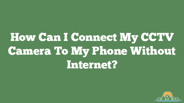 How Can I Connect My CCTV Camera To My Phone Without Internet?
