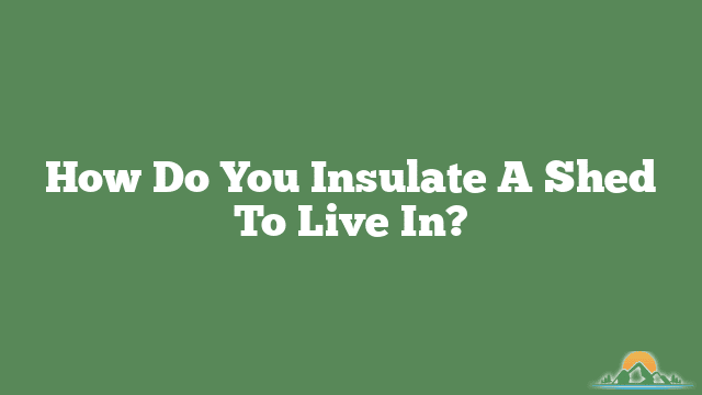 How Do You Insulate A Shed To Live In?