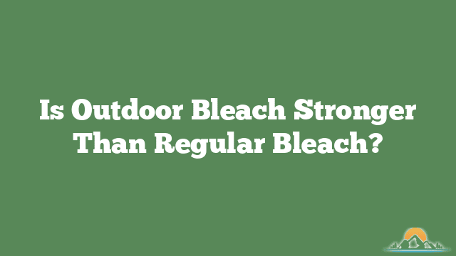 Is Outdoor Bleach Stronger Than Regular Bleach?
