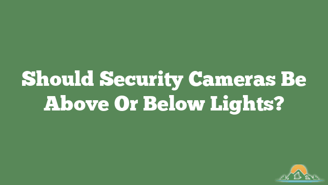 Should Security Cameras Be Above Or Below Lights?